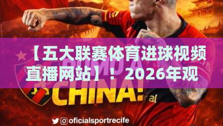 【五大联赛体育进球视频直播网站】!2026年观赛指南(五大联赛体育进球视频直播网站)