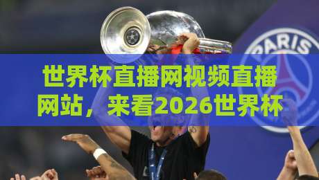 世界杯直播网视频直播网站,来看2026世界杯高清直播首选平台(世界杯直播网视频直播网站)实战测评