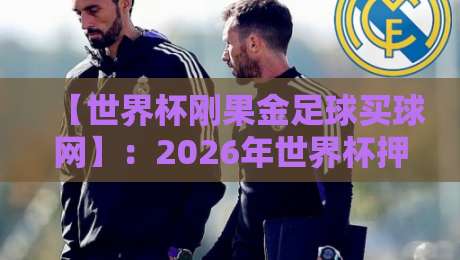 【世界杯刚果金足球买球网】：2026年世界杯押注指南与平台甄别技巧