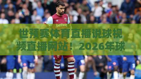 世预赛体育直播说球视频直播网站!2026年球迷必收的五大观赛神器