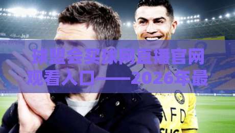 球盟会买球网直播官网观看入口——2026年最新观赛指南与避坑攻略