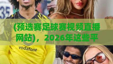 (预选赛足球赛视频直播网站),2026年这些平台让你看球不迷路!