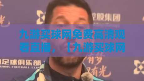九游买球网免费高清观看直播,【九游买球网免费高清观看直播】2026独家体验报告:实测画质与流畅度