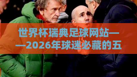世界杯瑞典足球网站——2026年球迷必藏的五大观赛与资讯平台 世界杯瑞典足球网站——2026年球迷必藏的五大观赛与资讯平台