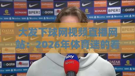 大发下球网视频直播网站:2026年体育迷的看球新选择,你试过没?
