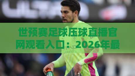 世预赛足球压球直播官网观看入口:2026年最全观赛指南,球迷必收藏!