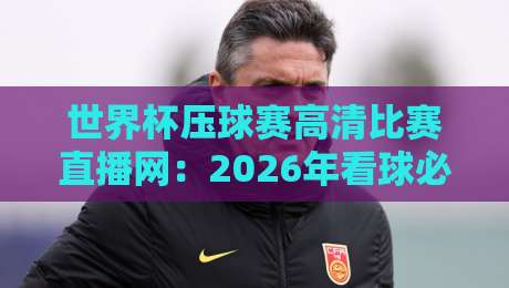 世界杯压球赛高清比赛直播网:2026年看球必备的三大观赛神器