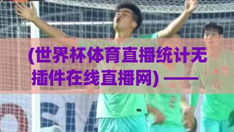 (世界杯体育直播统计无插件在线直播网) —— 2026年最佳观赛伴侣?