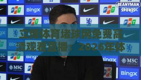立博体育堵球网免费高清观看直播：2026年体育迷必备的观赛神器
