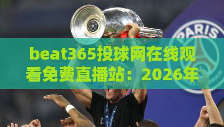 beat365投球网在线观看免费直播站:2026年最新观赛指南与实用技巧