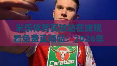 米乐体育买球站在线观看免费直播站:2026年观赛党必看的真香攻略与避坑手册