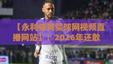 【永利体育买球网视频直播网站】!2026年还敢碰?这些坑你踩过几个