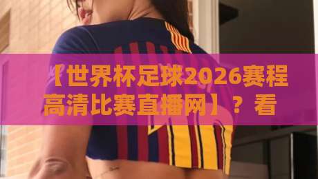 【世界杯足球2026赛程高清比赛直播网】?看球不迷路!完整指南来了
