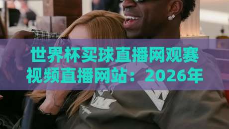世界杯买球直播网观赛视频直播网站:2026年最值得收藏的五个观赛技巧