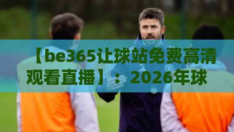 【be365让球站免费高清观看直播】:2026年球迷必备的让球玩法与观赛指南