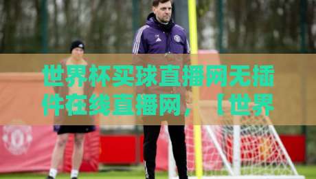 世界杯买球直播网无插件在线直播网，【世界杯买球直播网无插件在线直播网】2026新手避坑指南