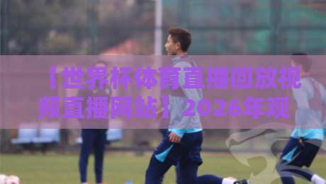 【世界杯体育直播回放视频直播网站】2026年观赛新姿势:回放比直播还香?