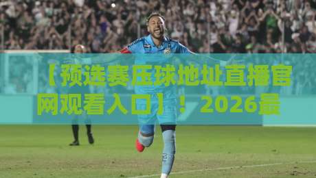 【预选赛压球地址直播官网观看入口】!2026最新观赛指南与实用技巧