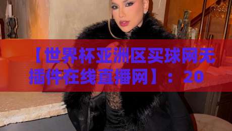 【世界杯亚洲区买球网无插件在线直播网】:2026年球迷必备的观赛神器!