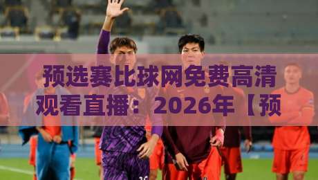预选赛比球网免费高清观看直播:2026年【预选赛】直播观看指南与避坑攻略