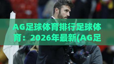 AG足球体育排行足球体育:2026年最新(AG足球体育排行)深度解析与实战技巧 AG足球体育排行足球体育:2026年最新(AG足球体育排行)深度解析与实战技巧