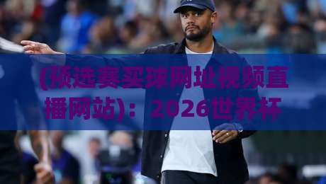 (预选赛买球网址视频直播网站)：2026世界杯预选赛观赛终极指南