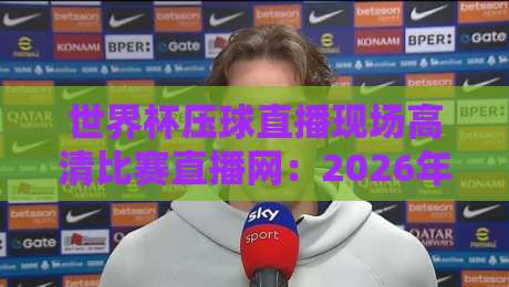 世界杯压球直播现场高清比赛直播网:2026年球迷必备观赛神器(深度测评)