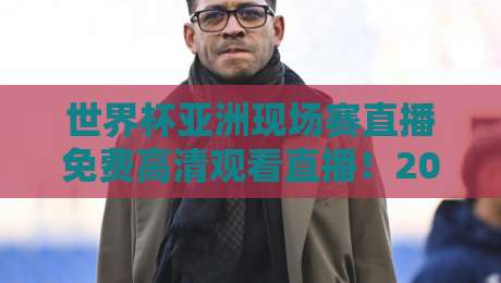 世界杯亚洲现场赛直播免费高清观看直播！2026年亚洲区预选赛观赛全攻略