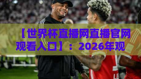 【世界杯直播网直播官网观看入口】:2026年观赛指南,别再被假网站坑了