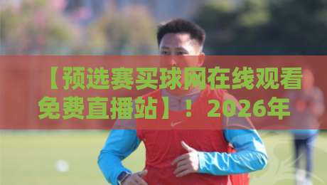 【预选赛买球网在线观看免费直播站】！2026年最新观赛指南与避坑攻略