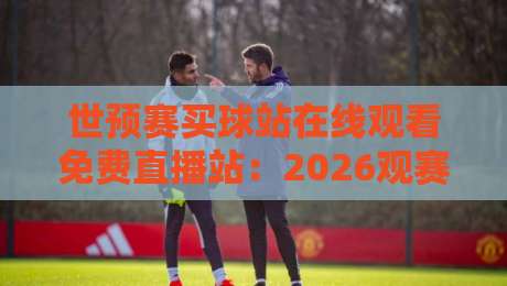 世预赛买球站在线观看免费直播站:2026观赛指南与避坑攻略