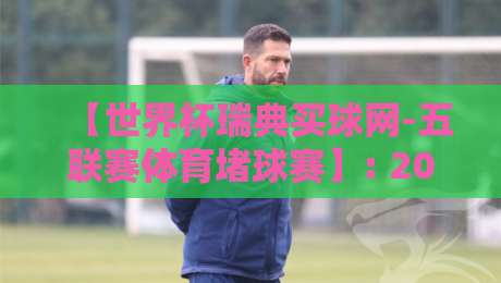 【世界杯瑞典买球网-五联赛体育堵球赛】: 2026年最新玩法与避坑指南 【世界杯瑞典买球网-五联赛体育堵球赛】: 2026年最新玩法与避坑指南