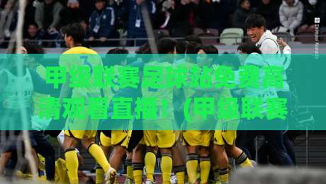 甲级联赛足球站免费高清观看直播!(甲级联赛)2026年最新观赛攻略来了
