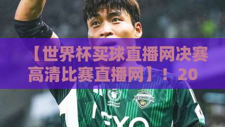 【世界杯买球直播网决赛高清比赛直播网】!2026年决赛观赛必备平台推荐