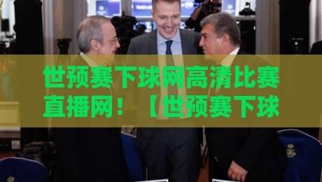 世预赛下球网高清比赛直播网!【世预赛下球网】2026世预赛观赛终极指南