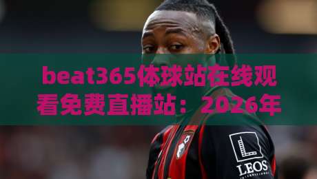beat365体球站在线观看免费直播站：2026年【beat365体球站】观赛体验全解析