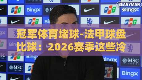 冠军体育堵球-法甲球盘比球:2026赛季这些冷门盘路你该留个心眼 冠军体育堵球-法甲球盘比球:2026赛季这些冷门盘路你该留个心眼