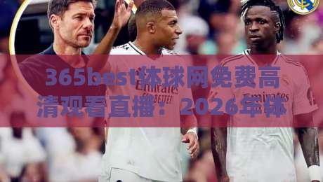 365best体球网免费高清观看直播:2026年体育迷必备的免费高清直播平台(365best体球网免费高清观看直播)