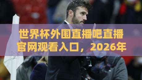世界杯外围直播吧直播官网观看入口,2026年球迷必看指南