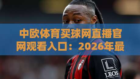 中欧体育买球网直播官网观看入口:2026年最新全天候入口指南(中欧体育买球网)亲测有效