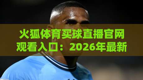 火狐体育买球直播官网观看入口:2026年最新入口指南与实测体验(火狐体育买球直播官网观看入口)
