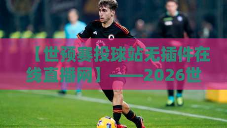 【世预赛投球站无插件在线直播网】——2026世预赛观赛指南:告别卡顿,这里才是真·免费高清!