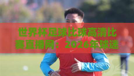 世界杯足球比球高清比赛直播网:2026年球迷必备的观赛神器
