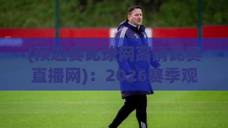 (预选赛比球网高清比赛直播网)：2026赛季观赛新姿势，讲真这波操作太香了