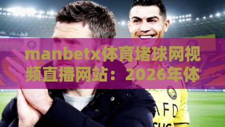 manbetx体育堵球网视频直播网站:2026年体育迷必知的五大观赛新趋势