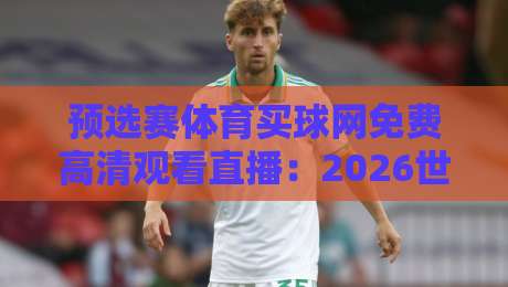 预选赛体育买球网免费高清观看直播：2026世界杯亚洲区预选赛观赛指南+避坑技巧