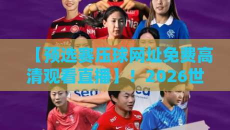【预选赛压球网址免费高清观看直播】!2026世界杯预选赛看球攻略,再也不用愁