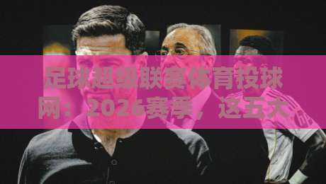 足球超级联赛体育投球网:2026赛季,这五大变化让球迷直呼过瘾! 足球超级联赛体育投球网:2026赛季,这五大变化让球迷直呼过瘾!