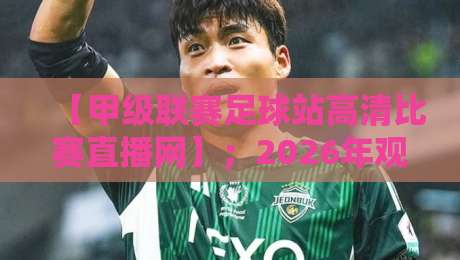 【甲级联赛足球站高清比赛直播网】;2026年观赛新体验,这些隐藏功能你发现了吗?