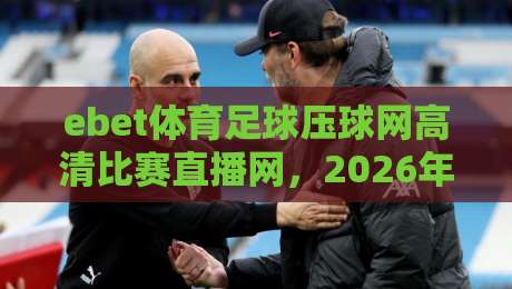 ebet体育足球压球网高清比赛直播网，2026年看球新体验你试过没？